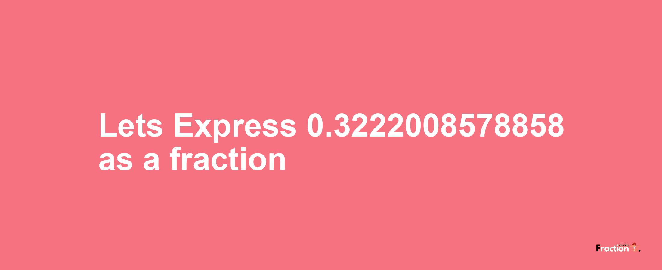 Lets Express 0.3222008578858 as afraction